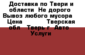 Доставка по Твери и области. Не дорого. Вывоз любого мусора. › Цена ­ 1 000 - Тверская обл., Тверь г. Авто » Услуги   